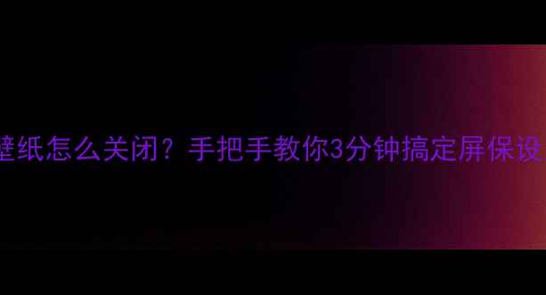 华为nova10锁屏壁纸怎么关闭手把手教你3分钟搞定屏保设置图文详解