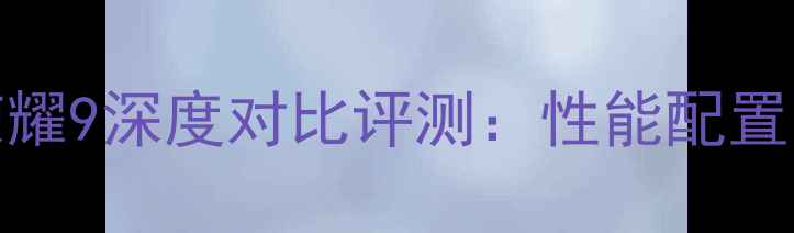 华为nova2与荣耀9深度对比评测性能配置与使用体验全