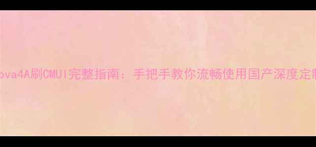 图片 华为nova4A刷CMUI完整指南：手把手教你流畅使用国产深度定制系统