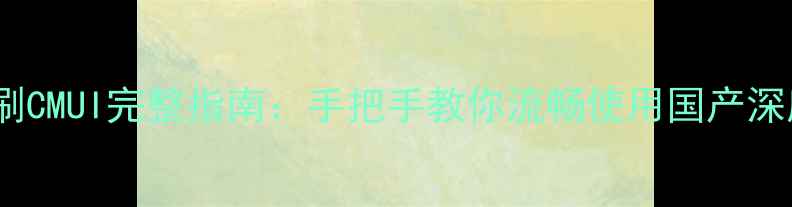 华为nova4A刷CMUI完整指南手把手教你流畅使用国产深度定制系统