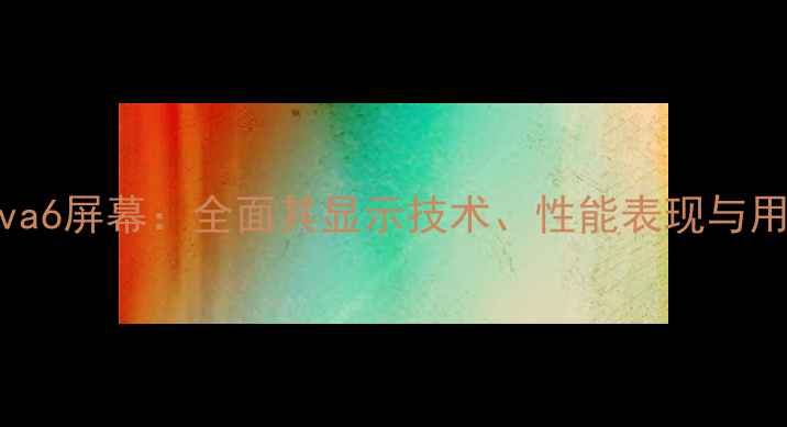 图片 华为nova6屏幕：全面其显示技术、性能表现与用户评价