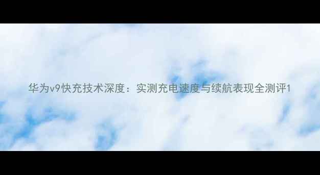 华为v9快充技术深度实测充电速度与续航表现全测评
