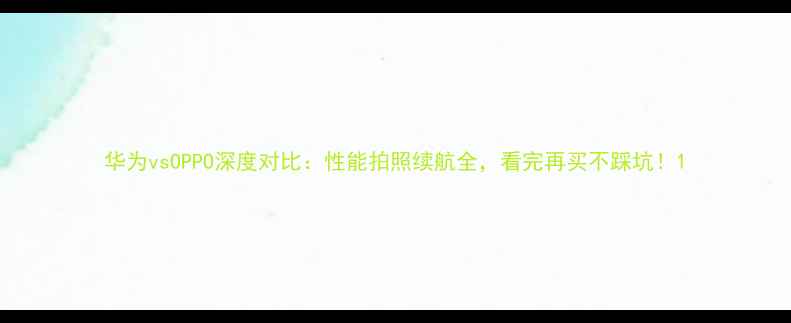 图片 华为vsOPPO深度对比：性能拍照续航全，看完再买不踩坑！1