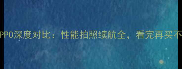 华为vsOPPO深度对比性能拍照续航全看完再买不踩坑