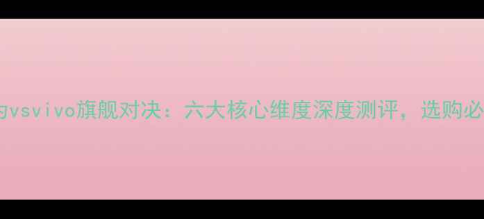 华为vsvivo旗舰对决六大核心维度深度测评选购必看