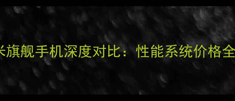 华为vs小米旗舰手机深度对比性能系统价格全选购指南