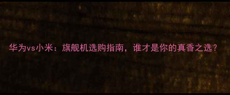 图片 华为vs小米：旗舰机选购指南，谁才是你的真香之选？