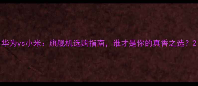 图片 华为vs小米：旗舰机选购指南，谁才是你的真香之选？2