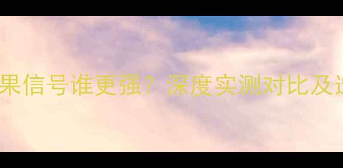 华为vs苹果信号谁更强深度实测对比及选购指南