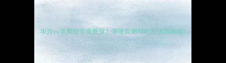 图片 华为vs苹果信号谁更强？深度实测对比及选购指南2