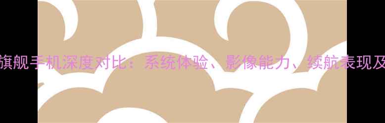 图片 华为vs苹果旗舰手机深度对比：系统体验、影像能力、续航表现及选购建议全