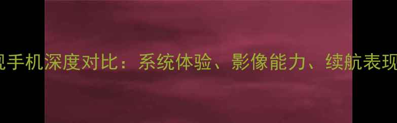 图片 华为vs苹果旗舰手机深度对比：系统体验、影像能力、续航表现及选购建议全2