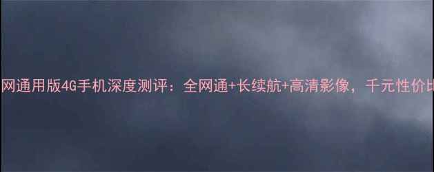 华为三网通用版4G手机深度测评全网通长续航高清影像千元性价比王者