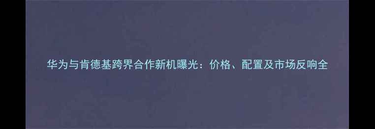 图片 华为与肯德基跨界合作新机曝光：价格、配置及市场反响全