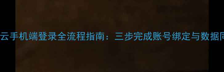 华为云手机端登录全流程指南三步完成账号绑定与数据同步