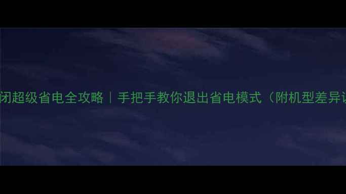 华为关闭超级省电全攻略手把手教你退出省电模式附机型差异说明