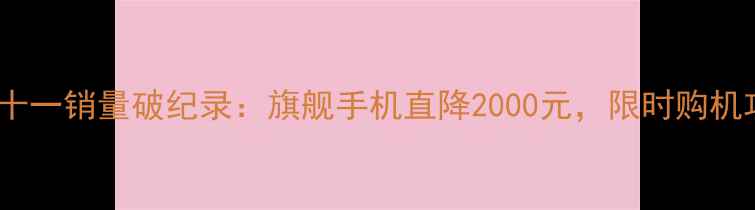 华为双十一销量破纪录旗舰手机直降2000元限时购机攻略全