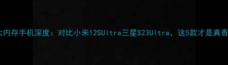 图片 华为大内存手机深度：对比小米12SUltra三星S23Ultra，这5款才是真香选择1