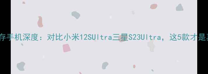 图片 华为大内存手机深度：对比小米12SUltra三星S23Ultra，这5款才是真香选择2
