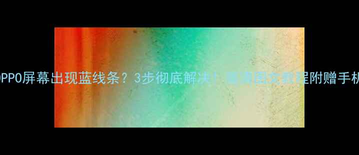 图片 华为小米OPPO屏幕出现蓝线条？3步彻底解决！高清图文教程附赠手机保养秘籍