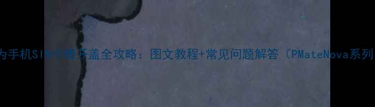 图片 华为手机SIM卡槽开盖全攻略：图文教程+常见问题解答（PMateNova系列）2