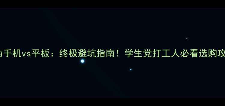 图片 华为手机vs平板：终极避坑指南！学生党打工人必看选购攻略2