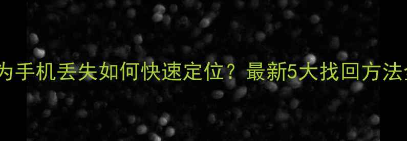 华为手机丢失如何快速定位最新5大找回方法全