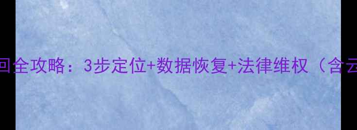 华为手机丢失找回全攻略3步定位数据恢复法律维权含云空间备份教程