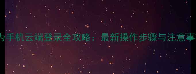 图片 华为手机云端登录全攻略：最新操作步骤与注意事项2