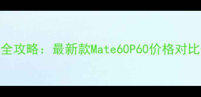 华为手机京东价格全攻略最新款Mate60P60价格对比隐藏优惠券攻略