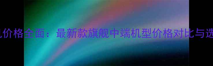 图片 华为手机价格全面：最新款旗舰中端机型价格对比与选购指南1