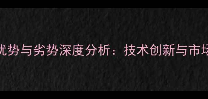 华为手机优势与劣势深度分析技术创新与市场挑战并存