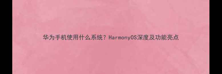 华为手机使用什么系统HarmonyOS深度及功能亮点