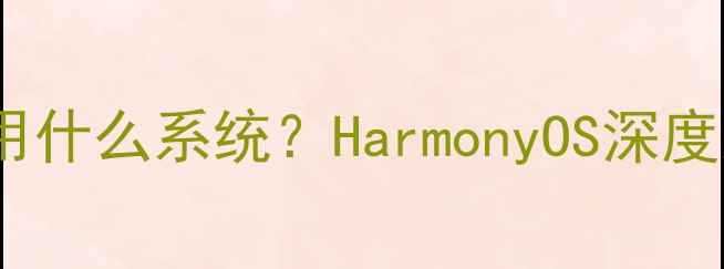 图片 华为手机使用什么系统？HarmonyOS深度及功能亮点1