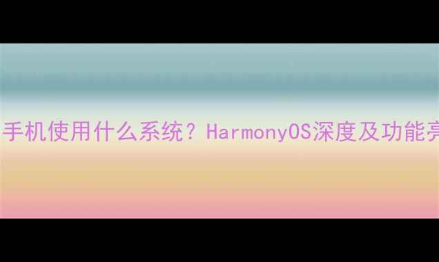 图片 华为手机使用什么系统？HarmonyOS深度及功能亮点2