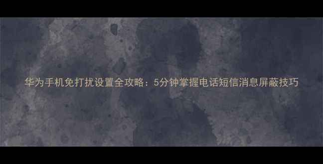 图片 华为手机免打扰设置全攻略：5分钟掌握电话短信消息屏蔽技巧