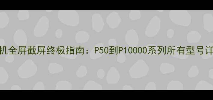 华为手机全屏截屏终极指南P50到P10000系列所有型号详细教程