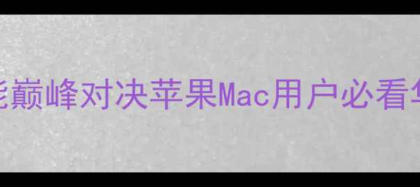 图片 华为手机全面：性能巅峰对决苹果Mac用户必看华为旗舰机选购指南