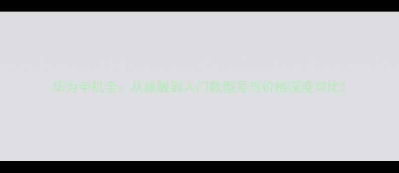 图片 华为手机全：从旗舰到入门款型号与价格深度对比1