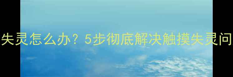 华为手机关机键失灵怎么办5步彻底解决触摸失灵问题图文教程