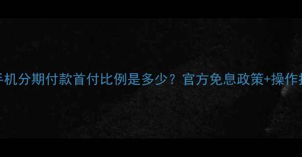 华为手机分期付款首付比例是多少官方免息政策操作指南全