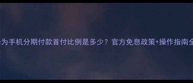 图片 华为手机分期付款首付比例是多少？官方免息政策+操作指南全1