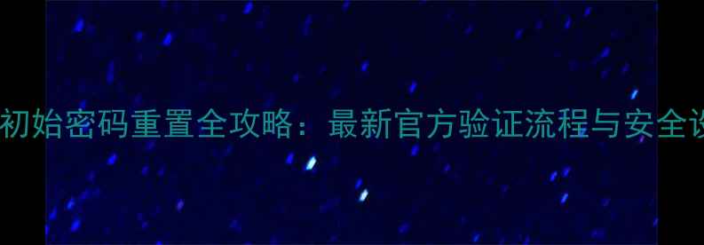 华为手机初始密码重置全攻略最新官方验证流程与安全设置指南