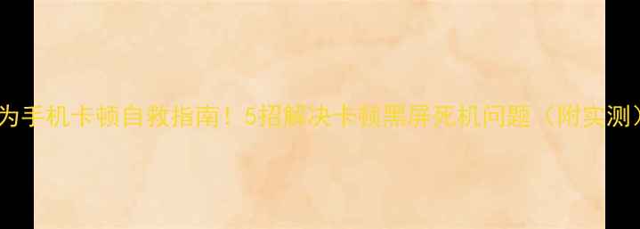 图片 华为手机卡顿自救指南！5招解决卡顿黑屏死机问题（附实测）2