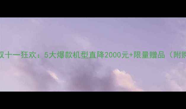 华为手机双十一狂欢5大爆款机型直降2000元限量赠品附购买攻略