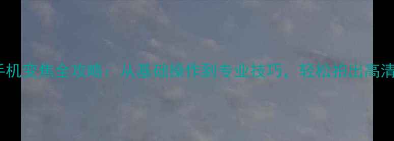 图片 华为手机变焦全攻略：从基础操作到专业技巧，轻松拍出高清大片1