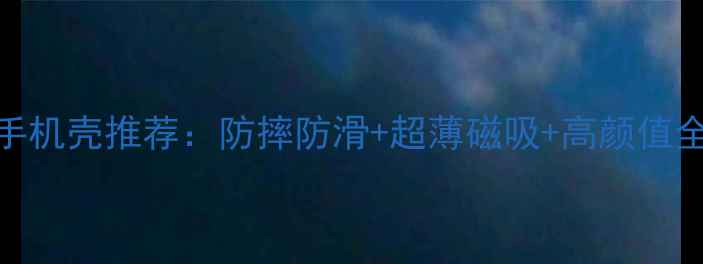 图片 华为手机壳推荐：防摔防滑+超薄磁吸+高颜值全攻略