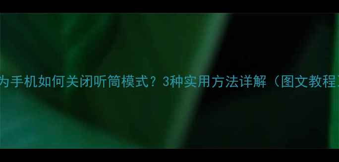 华为手机如何关闭听筒模式3种实用方法详解图文教程