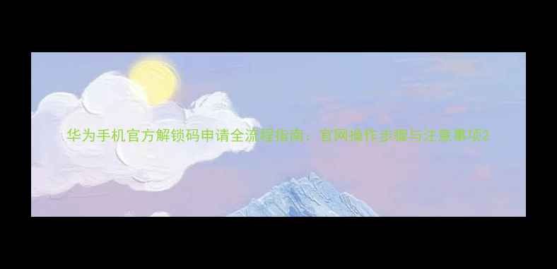 图片 华为手机官方解锁码申请全流程指南：官网操作步骤与注意事项2