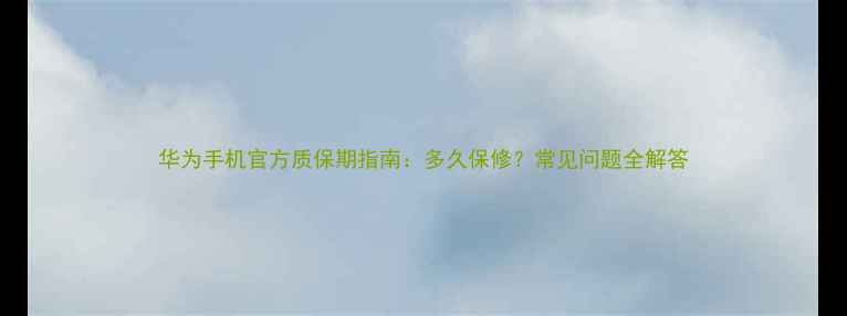 华为手机官方质保期指南多久保修常见问题全解答